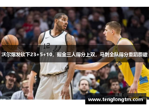 沃尔爆发砍下23+5+10，掘金三人得分上双，马刺全队得分重蹈覆辙