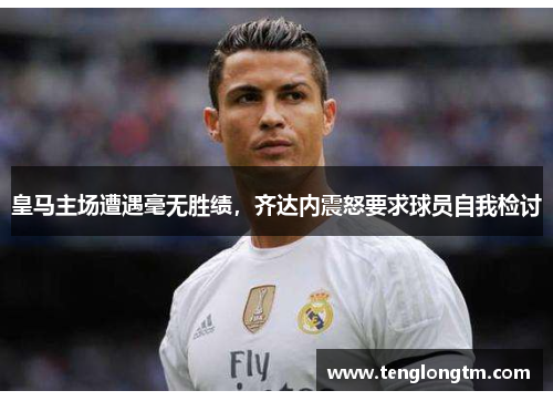 皇马主场遭遇毫无胜绩，齐达内震怒要求球员自我检讨