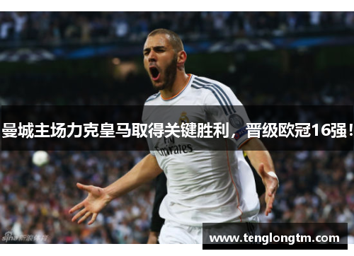 曼城主场力克皇马取得关键胜利，晋级欧冠16强！