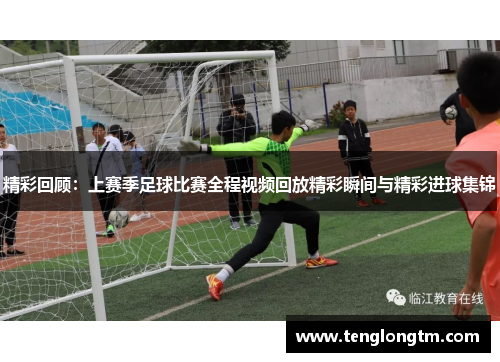 精彩回顾：上赛季足球比赛全程视频回放精彩瞬间与精彩进球集锦