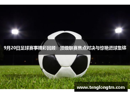 9月20日足球赛事精彩回顾：顶级联赛焦点对决与惊艳进球集锦