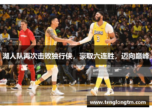 湖人队再次击败独行侠，豪取六连胜，迈向巅峰