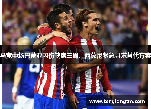 马竞中场巴蒂亚因伤缺席三周，西蒙尼紧急寻求替代方案