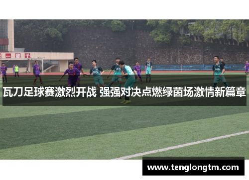 瓦刀足球赛激烈开战 强强对决点燃绿茵场激情新篇章
