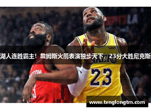 湖人连胜霸主！詹姆斯火箭表演独步天下，23分大胜尼克斯