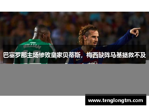 巴塞罗那主场惨败皇家贝蒂斯，梅西缺阵马基拯救不及