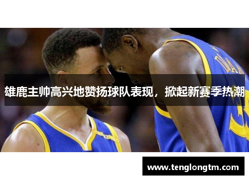 雄鹿主帅高兴地赞扬球队表现，掀起新赛季热潮