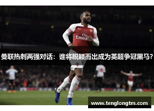 曼联热刺两强对话：谁将脱颖而出成为英超争冠黑马？