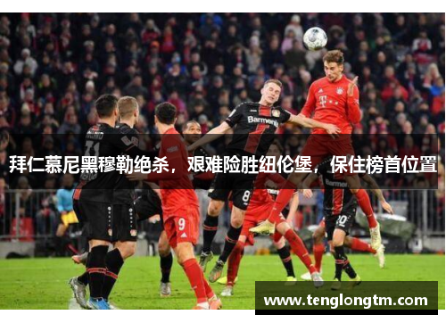 拜仁慕尼黑穆勒绝杀，艰难险胜纽伦堡，保住榜首位置