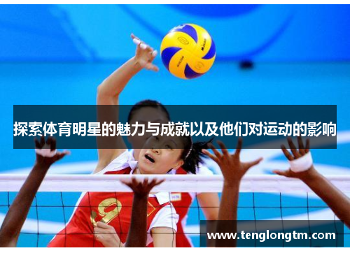 探索体育明星的魅力与成就以及他们对运动的影响