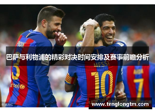 巴萨与利物浦的精彩对决时间安排及赛事前瞻分析