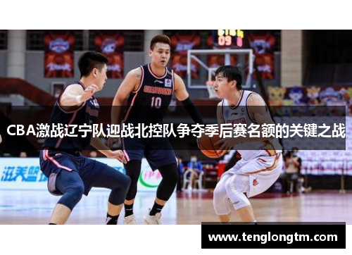 CBA激战辽宁队迎战北控队争夺季后赛名额的关键之战
