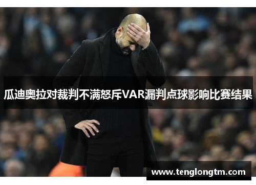 瓜迪奥拉对裁判不满怒斥VAR漏判点球影响比赛结果