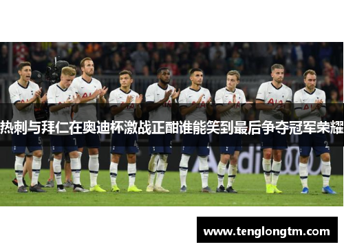 热刺与拜仁在奥迪杯激战正酣谁能笑到最后争夺冠军荣耀