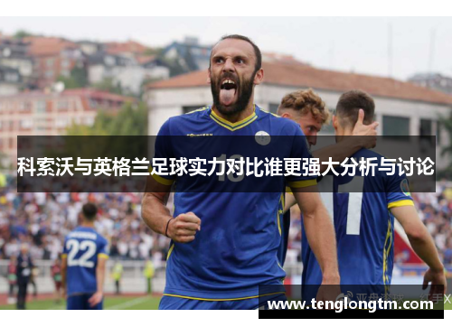 科索沃与英格兰足球实力对比谁更强大分析与讨论
