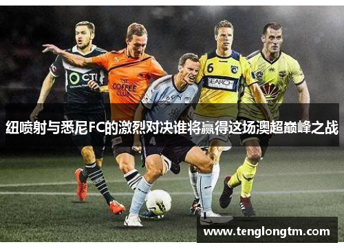 纽喷射与悉尼FC的激烈对决谁将赢得这场澳超巅峰之战