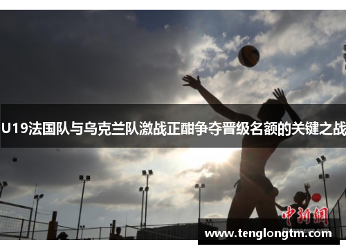 U19法国队与乌克兰队激战正酣争夺晋级名额的关键之战