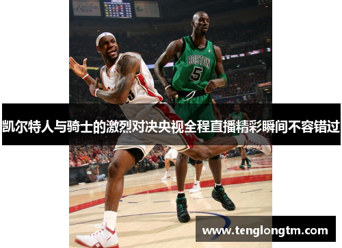 凯尔特人与骑士的激烈对决央视全程直播精彩瞬间不容错过